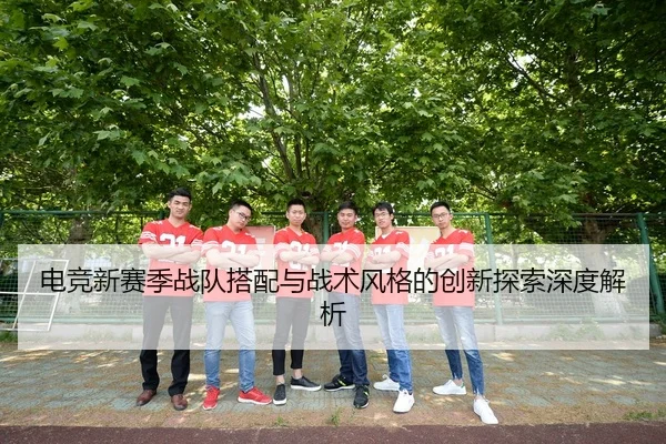 电竞新赛季战队搭配与战术风格的创新探索深度解析
